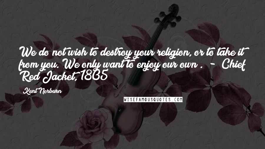 Kent Nerburn Quotes: We do not wish to destroy your religion, or to take it from you. We only want to enjoy our own .  -  Chief Red Jacket, 1805