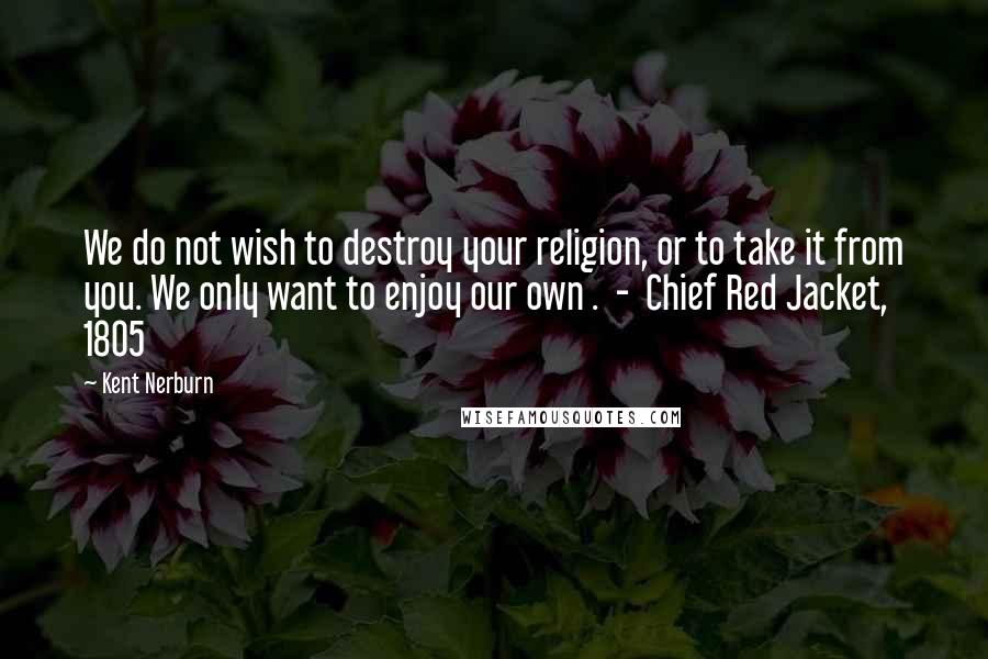 Kent Nerburn Quotes: We do not wish to destroy your religion, or to take it from you. We only want to enjoy our own .  -  Chief Red Jacket, 1805