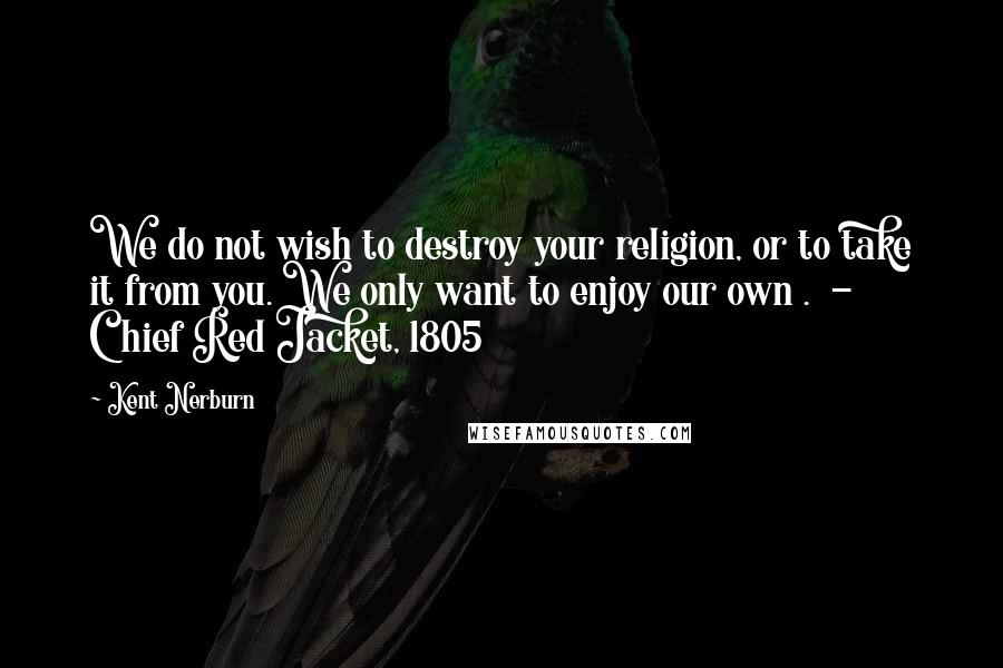 Kent Nerburn Quotes: We do not wish to destroy your religion, or to take it from you. We only want to enjoy our own . - Chief Red Jacket, 1805
