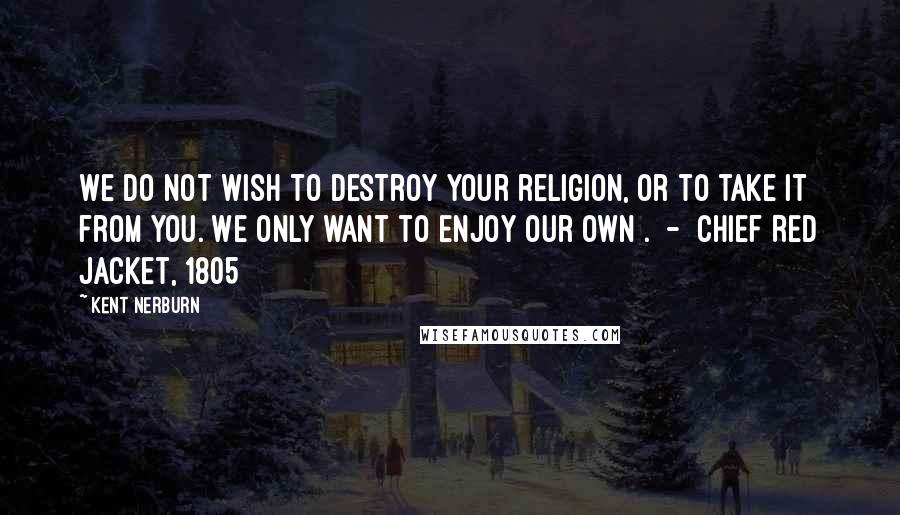 Kent Nerburn Quotes: We do not wish to destroy your religion, or to take it from you. We only want to enjoy our own . - Chief Red Jacket, 1805