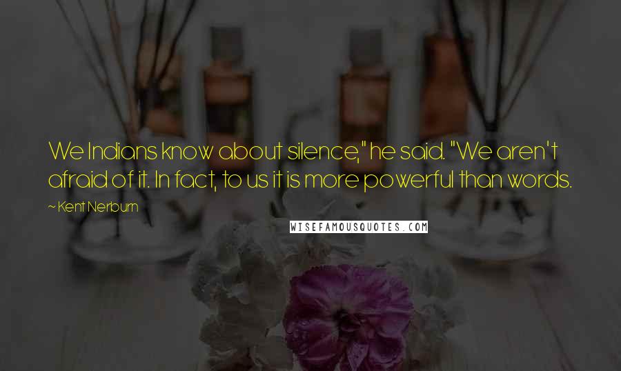 Kent Nerburn Quotes: We Indians know about silence," he said. "We aren't afraid of it. In fact, to us it is more powerful than words.