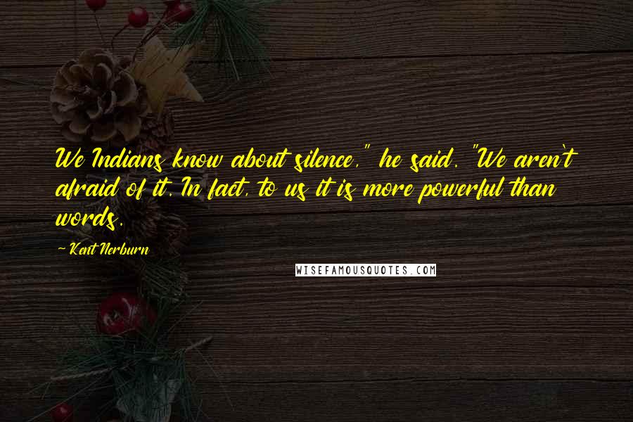 Kent Nerburn Quotes: We Indians know about silence," he said. "We aren't afraid of it. In fact, to us it is more powerful than words.