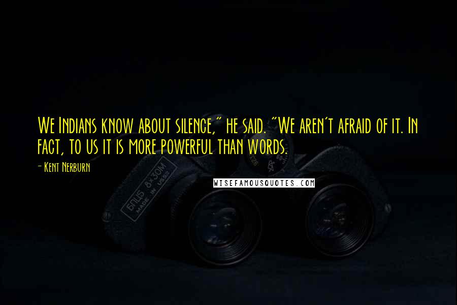 Kent Nerburn Quotes: We Indians know about silence," he said. "We aren't afraid of it. In fact, to us it is more powerful than words.