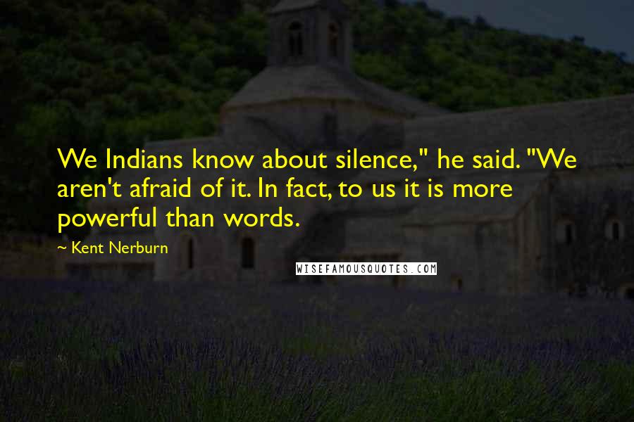 Kent Nerburn Quotes: We Indians know about silence," he said. "We aren't afraid of it. In fact, to us it is more powerful than words.