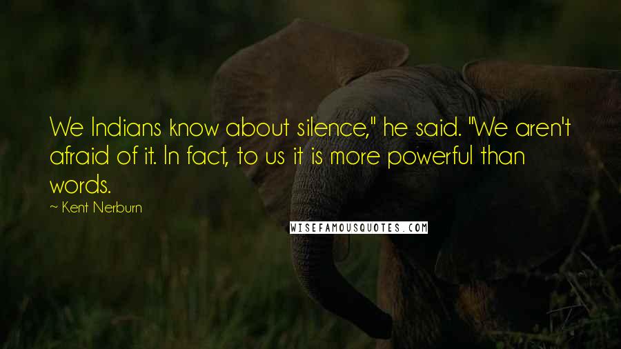 Kent Nerburn Quotes: We Indians know about silence," he said. "We aren't afraid of it. In fact, to us it is more powerful than words.