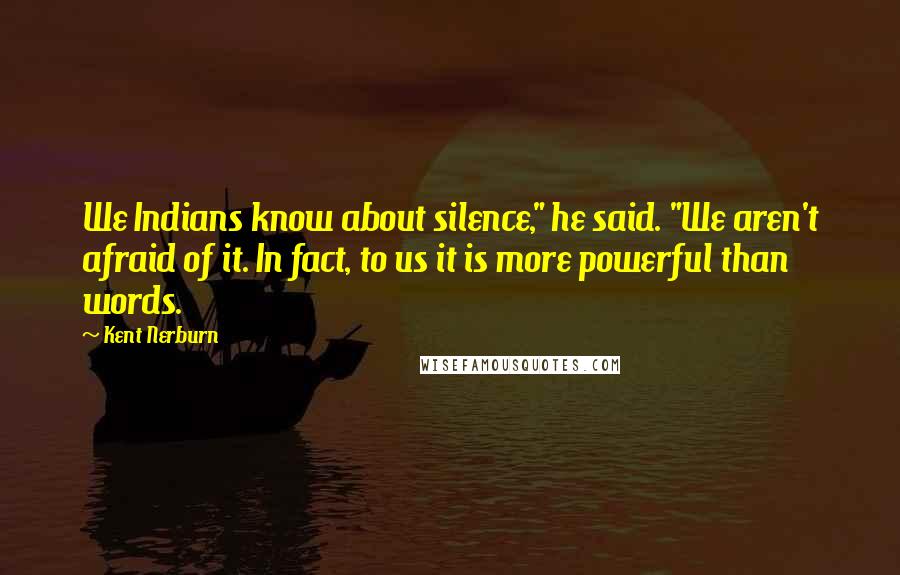 Kent Nerburn Quotes: We Indians know about silence," he said. "We aren't afraid of it. In fact, to us it is more powerful than words.