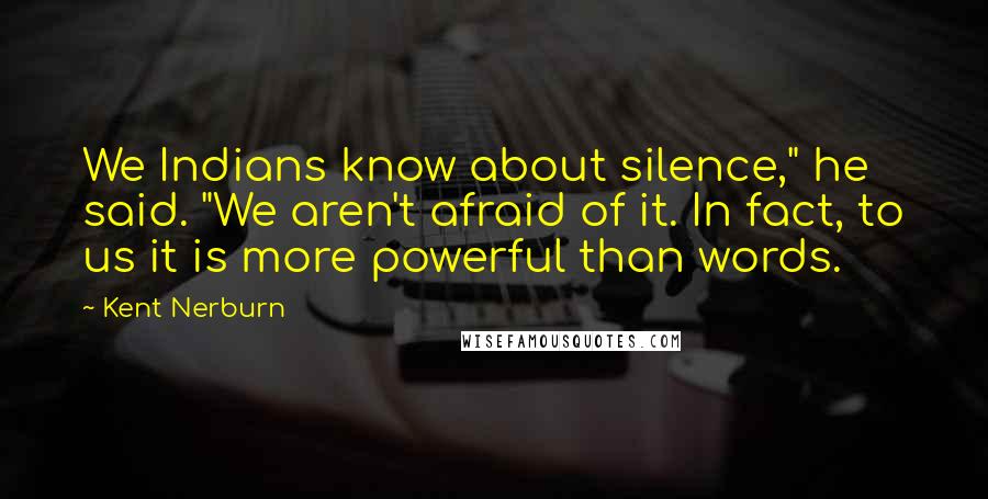 Kent Nerburn Quotes: We Indians know about silence," he said. "We aren't afraid of it. In fact, to us it is more powerful than words.