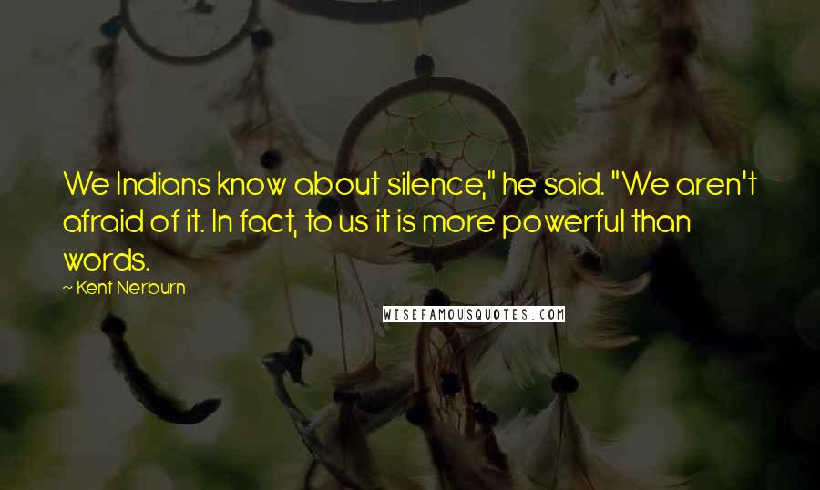 Kent Nerburn Quotes: We Indians know about silence," he said. "We aren't afraid of it. In fact, to us it is more powerful than words.