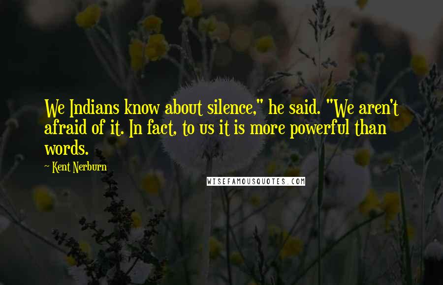 Kent Nerburn Quotes: We Indians know about silence," he said. "We aren't afraid of it. In fact, to us it is more powerful than words.