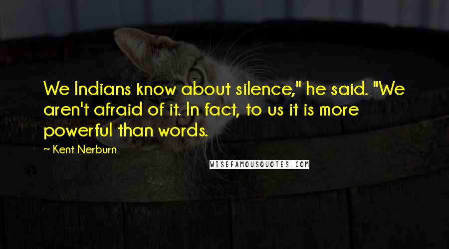 Kent Nerburn Quotes: We Indians know about silence," he said. "We aren't afraid of it. In fact, to us it is more powerful than words.