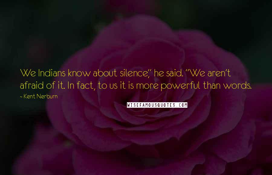 Kent Nerburn Quotes: We Indians know about silence," he said. "We aren't afraid of it. In fact, to us it is more powerful than words.