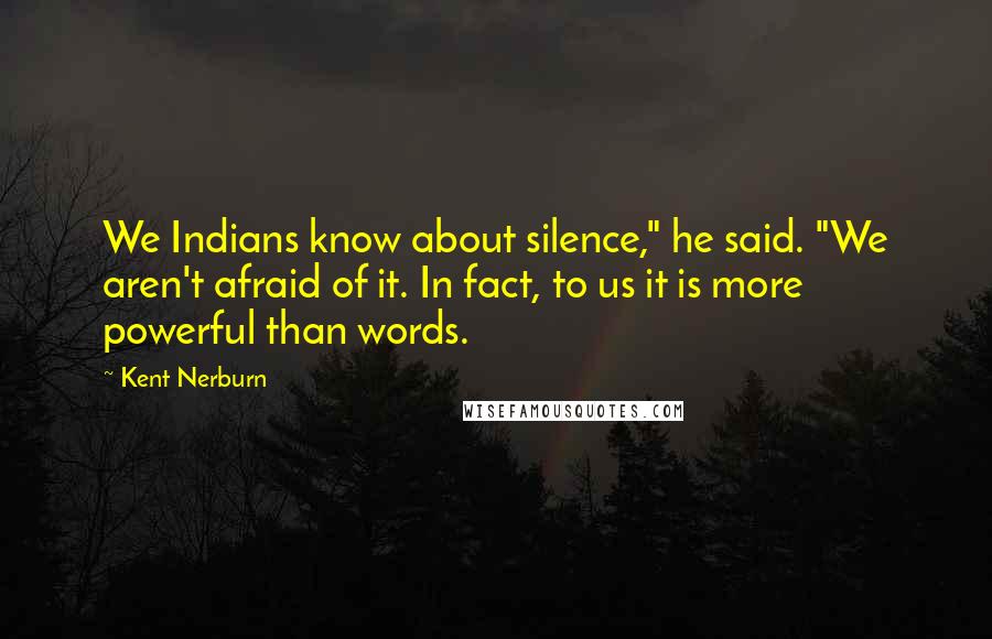 Kent Nerburn Quotes: We Indians know about silence," he said. "We aren't afraid of it. In fact, to us it is more powerful than words.