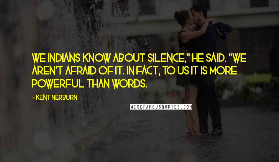 Kent Nerburn Quotes: We Indians know about silence," he said. "We aren't afraid of it. In fact, to us it is more powerful than words.