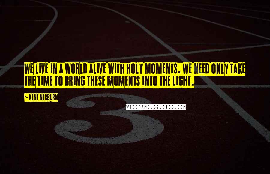 Kent Nerburn Quotes: We live in a world alive with holy moments. We need only take the time to bring these moments into the light.