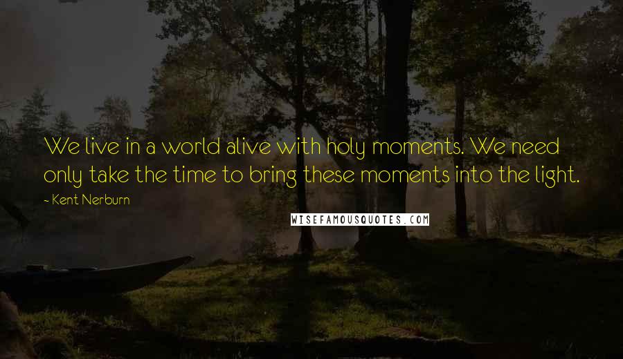 Kent Nerburn Quotes: We live in a world alive with holy moments. We need only take the time to bring these moments into the light.