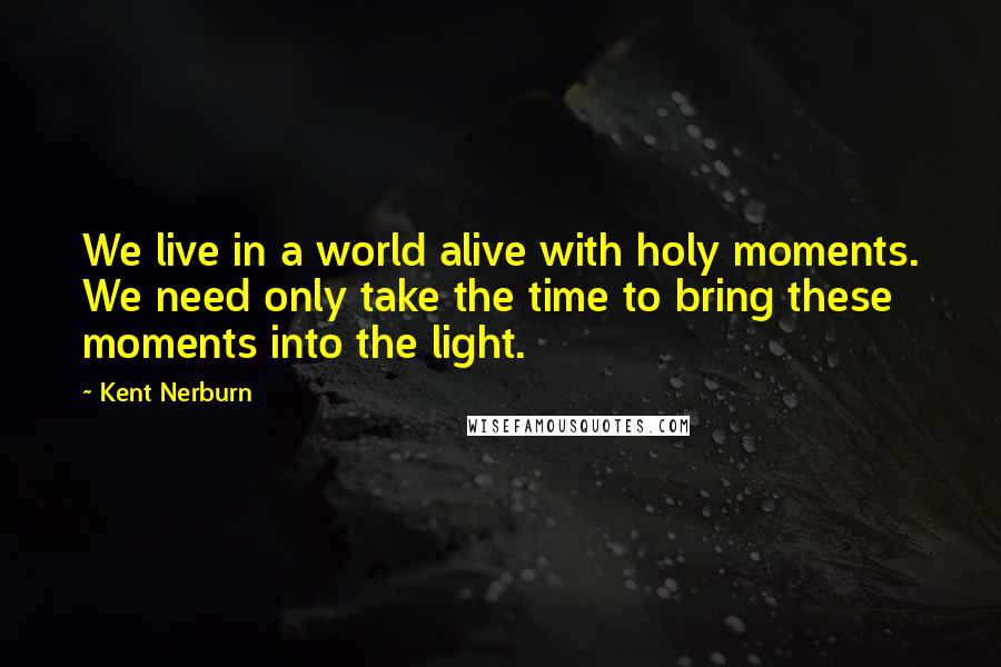 Kent Nerburn Quotes: We live in a world alive with holy moments. We need only take the time to bring these moments into the light.