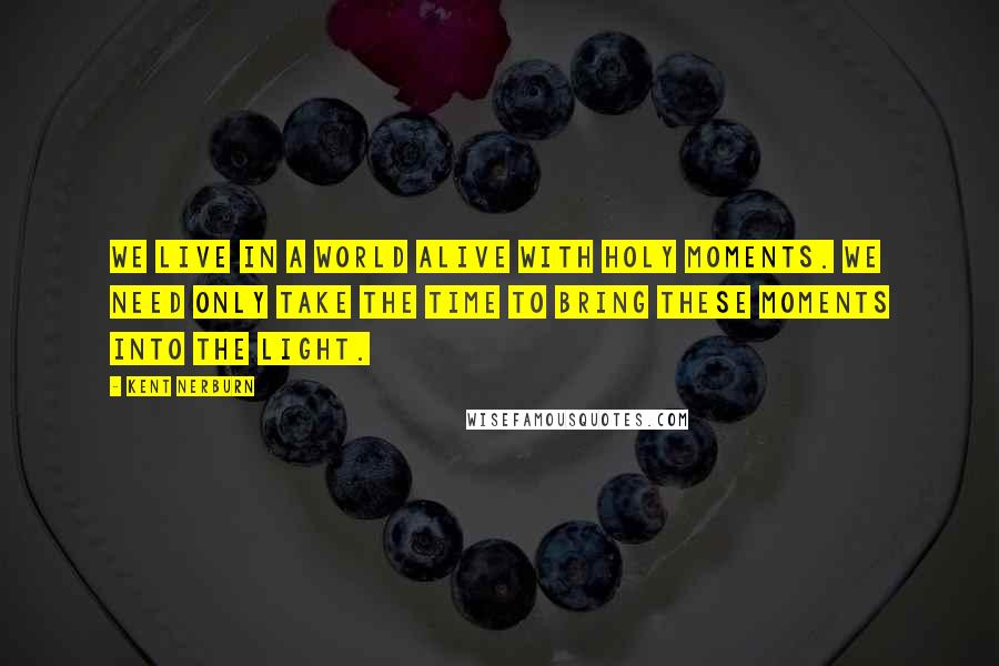 Kent Nerburn Quotes: We live in a world alive with holy moments. We need only take the time to bring these moments into the light.