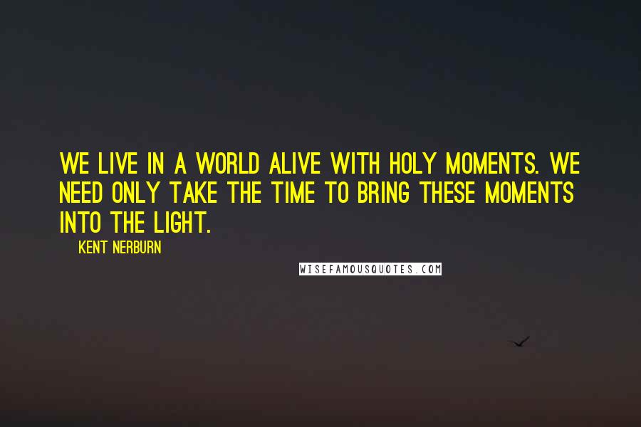 Kent Nerburn Quotes: We live in a world alive with holy moments. We need only take the time to bring these moments into the light.