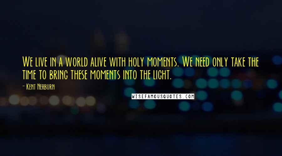 Kent Nerburn Quotes: We live in a world alive with holy moments. We need only take the time to bring these moments into the light.