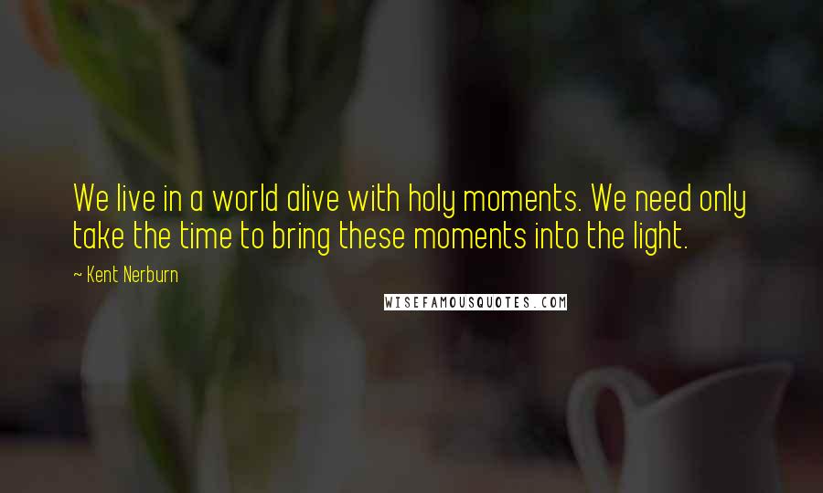 Kent Nerburn Quotes: We live in a world alive with holy moments. We need only take the time to bring these moments into the light.