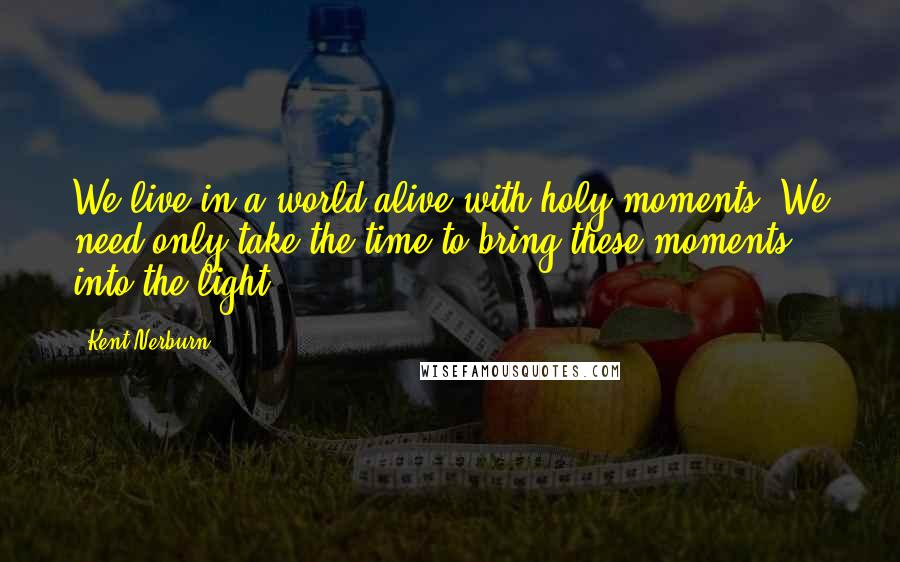 Kent Nerburn Quotes: We live in a world alive with holy moments. We need only take the time to bring these moments into the light.