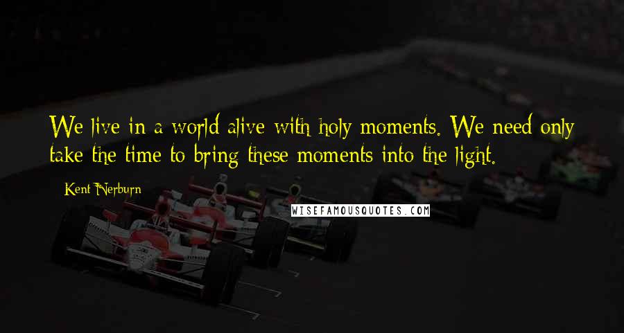 Kent Nerburn Quotes: We live in a world alive with holy moments. We need only take the time to bring these moments into the light.