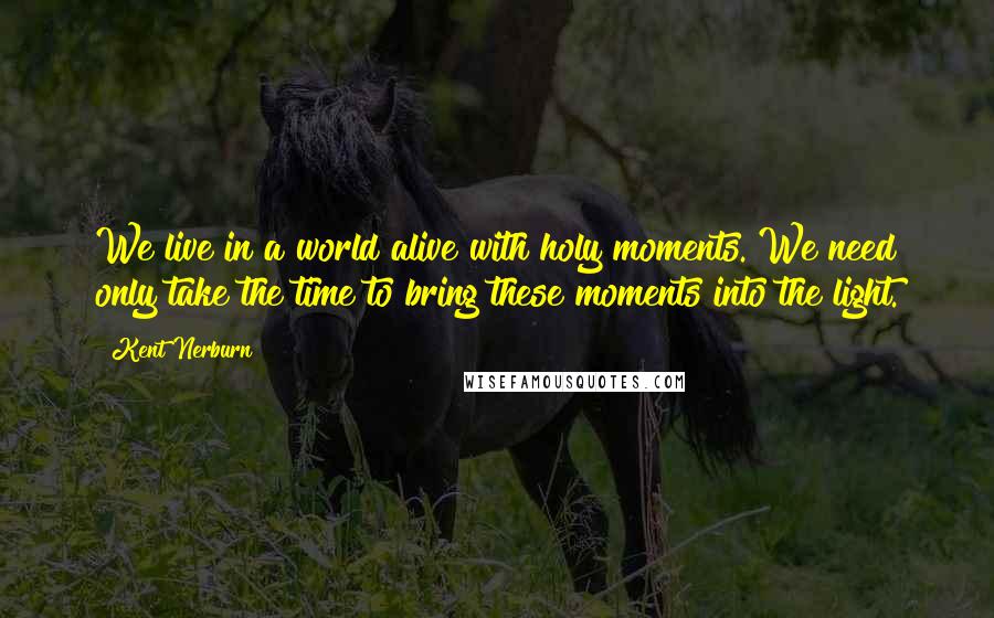 Kent Nerburn Quotes: We live in a world alive with holy moments. We need only take the time to bring these moments into the light.