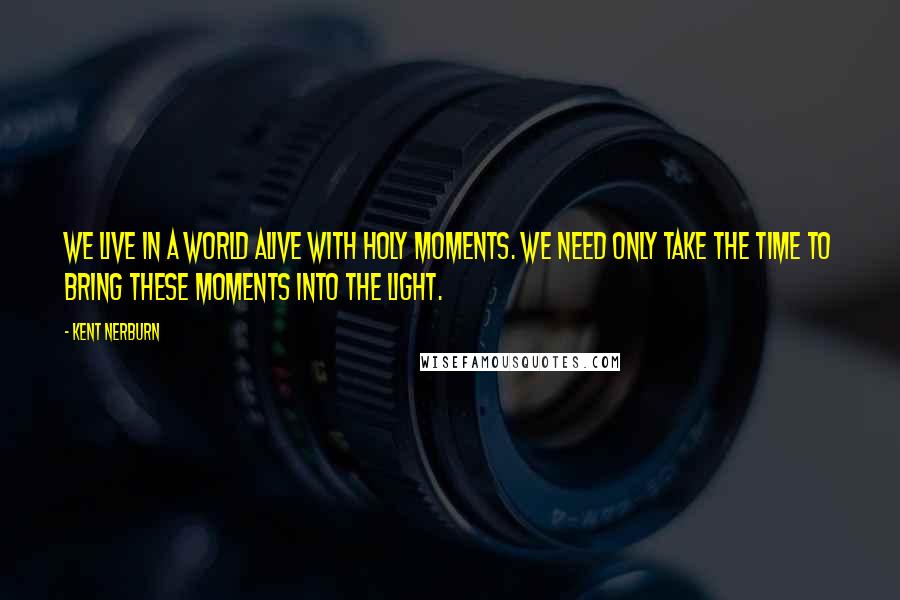 Kent Nerburn Quotes: We live in a world alive with holy moments. We need only take the time to bring these moments into the light.