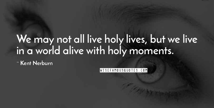 Kent Nerburn Quotes: We may not all live holy lives, but we live in a world alive with holy moments.