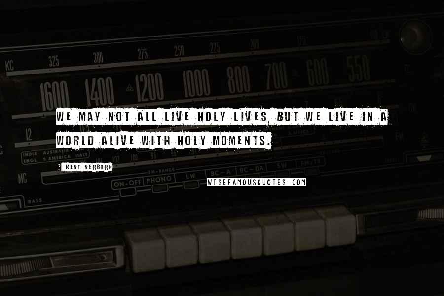 Kent Nerburn Quotes: We may not all live holy lives, but we live in a world alive with holy moments.