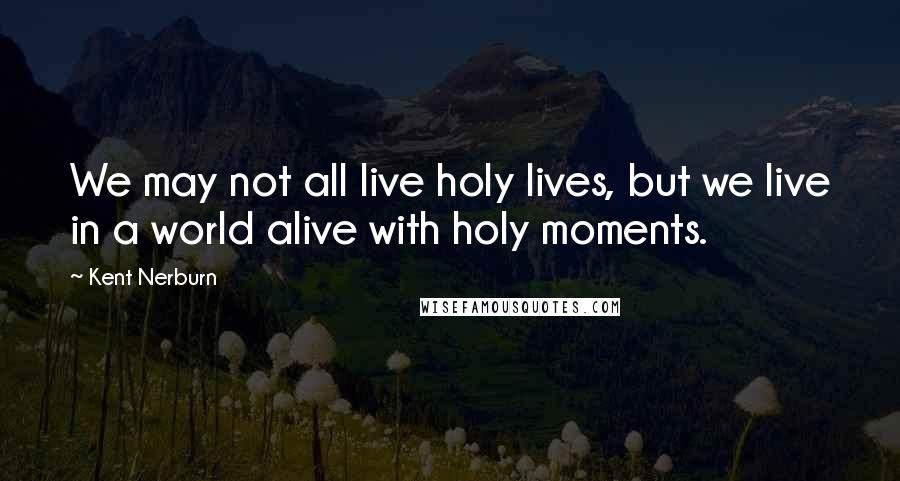 Kent Nerburn Quotes: We may not all live holy lives, but we live in a world alive with holy moments.