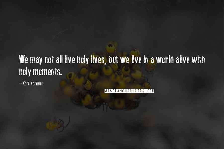Kent Nerburn Quotes: We may not all live holy lives, but we live in a world alive with holy moments.