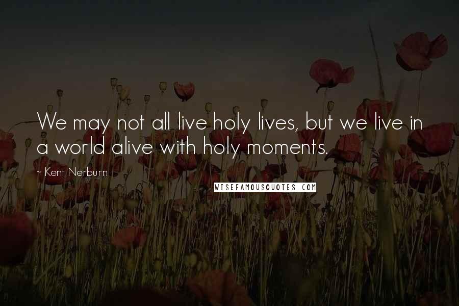 Kent Nerburn Quotes: We may not all live holy lives, but we live in a world alive with holy moments.