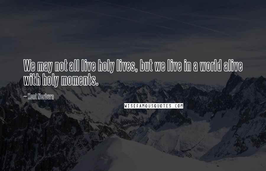 Kent Nerburn Quotes: We may not all live holy lives, but we live in a world alive with holy moments.