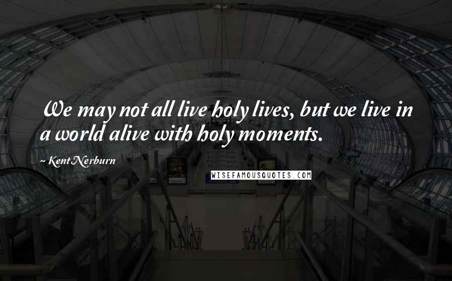 Kent Nerburn Quotes: We may not all live holy lives, but we live in a world alive with holy moments.