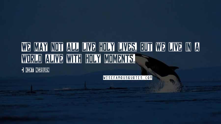 Kent Nerburn Quotes: We may not all live holy lives, but we live in a world alive with holy moments.