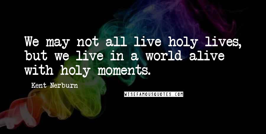 Kent Nerburn Quotes: We may not all live holy lives, but we live in a world alive with holy moments.