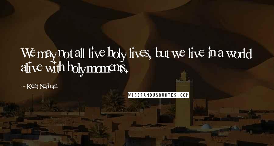 Kent Nerburn Quotes: We may not all live holy lives, but we live in a world alive with holy moments.