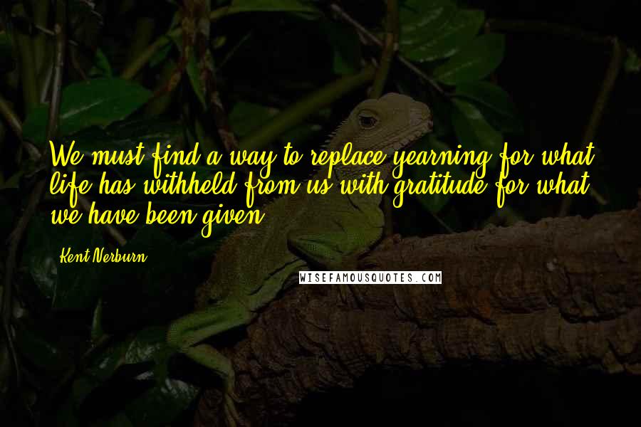 Kent Nerburn Quotes: We must find a way to replace yearning for what life has withheld from us with gratitude for what we have been given.