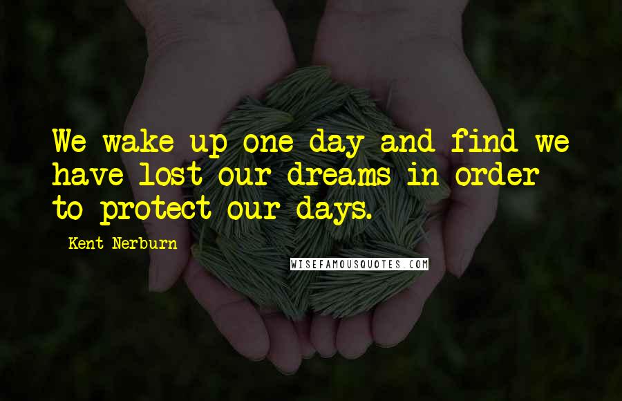 Kent Nerburn Quotes: We wake up one day and find we have lost our dreams in order to protect our days.