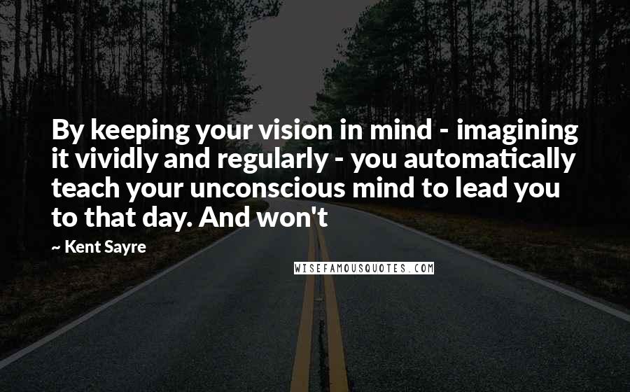 Kent Sayre Quotes: By keeping your vision in mind - imagining it vividly and regularly - you automatically teach your unconscious mind to lead you to that day. And won't