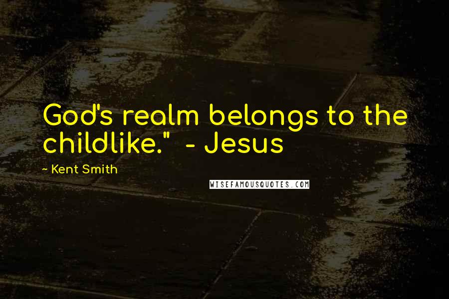 Kent Smith Quotes: God's realm belongs to the childlike."  - Jesus