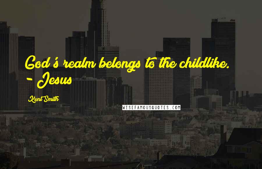 Kent Smith Quotes: God's realm belongs to the childlike."  - Jesus