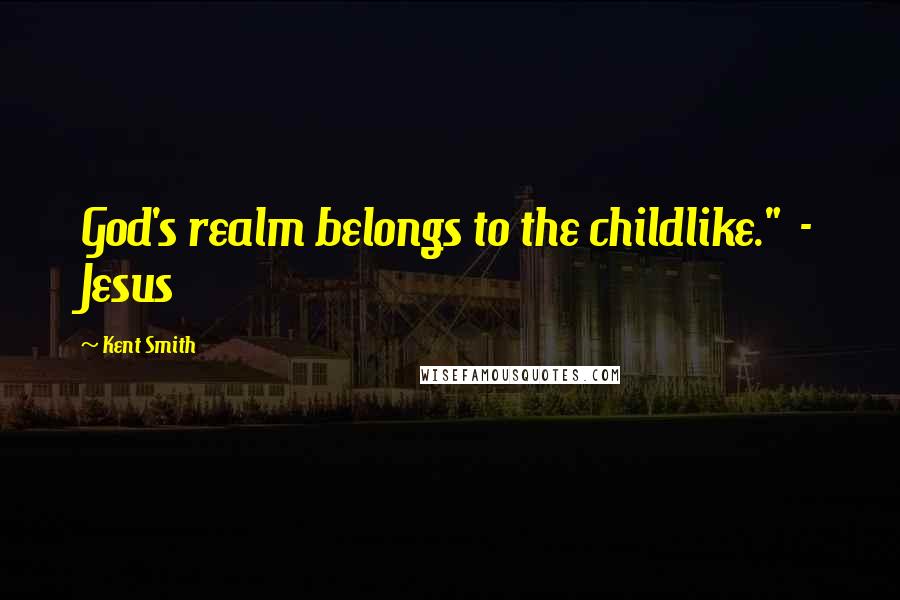 Kent Smith Quotes: God's realm belongs to the childlike." - Jesus