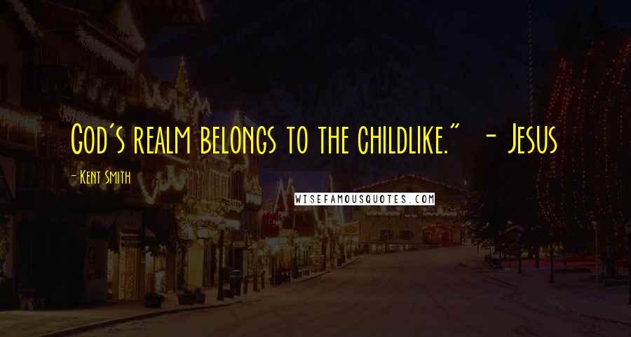 Kent Smith Quotes: God's realm belongs to the childlike."  - Jesus