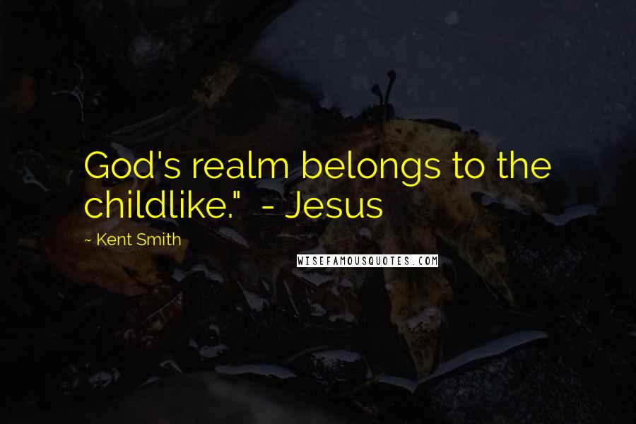 Kent Smith Quotes: God's realm belongs to the childlike." - Jesus