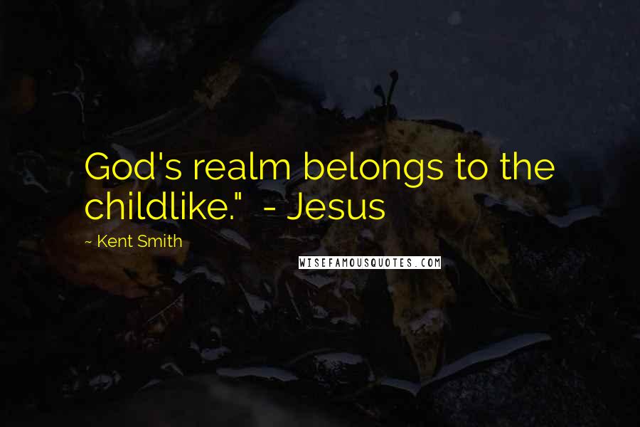 Kent Smith Quotes: God's realm belongs to the childlike."  - Jesus