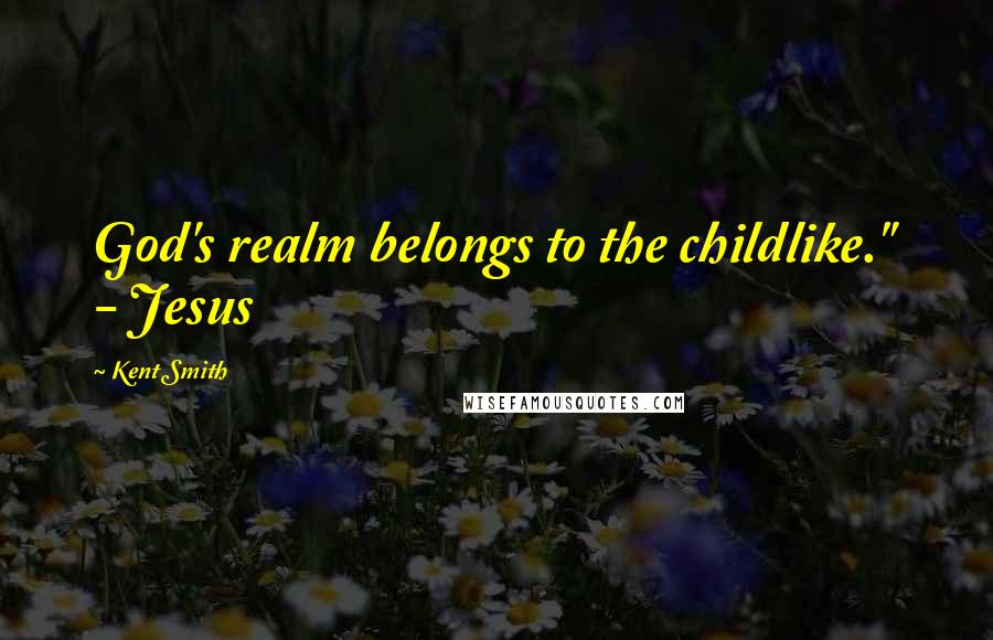 Kent Smith Quotes: God's realm belongs to the childlike."  - Jesus