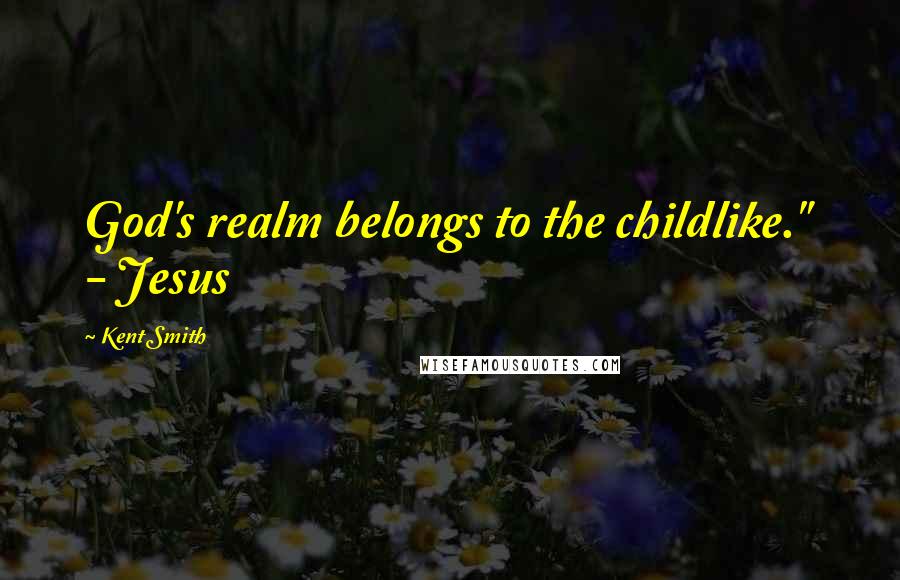 Kent Smith Quotes: God's realm belongs to the childlike." - Jesus