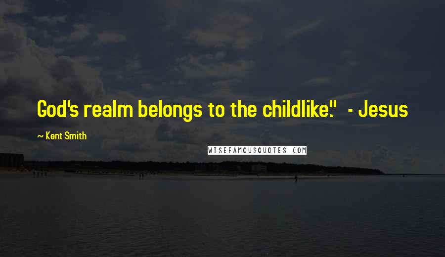 Kent Smith Quotes: God's realm belongs to the childlike." - Jesus